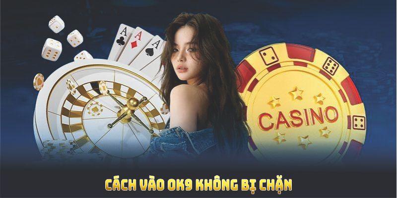 Cách vào OK9 không bị chặn nhờ hỗ trợ từ cổng game tín