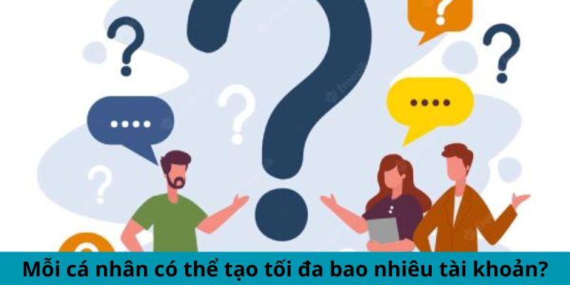 Mỗi cá nhân có thể tạo tối đa bao nhiêu tài khoản?