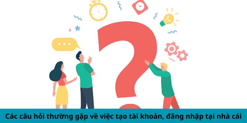 Các câu hỏi thường gặp về việc tạo tài khoản, đăng nhập tại nhà cái