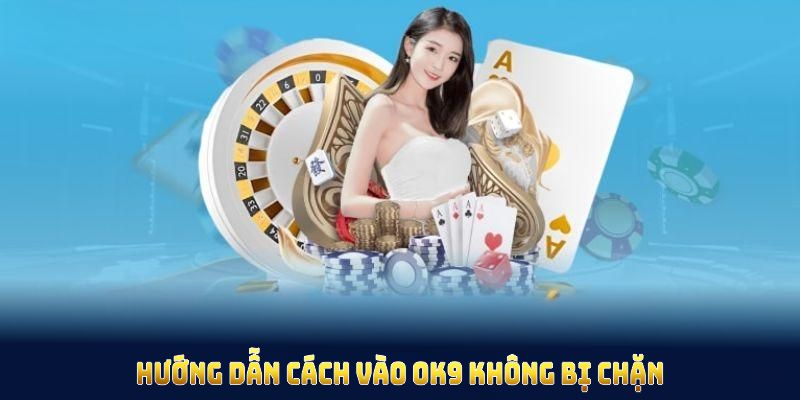 Hướng dẫn cách vào OK9 không bị chặn qua các giải pháp an toàn