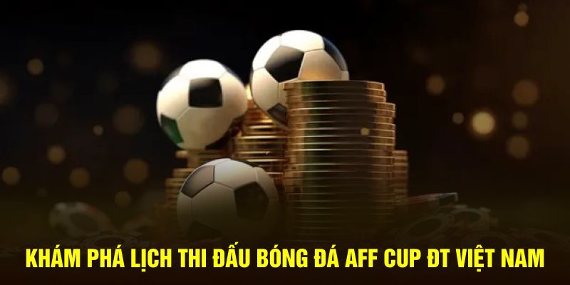 Khám phá lịch thi đấu bóng đá AFF Cup ĐT Việt Nam