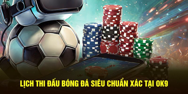 Lịch thi đấu bóng đá siêu chuẩn xác tại OK9